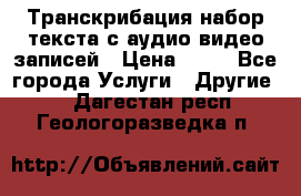 Транскрибация/набор текста с аудио,видео записей › Цена ­ 15 - Все города Услуги » Другие   . Дагестан респ.,Геологоразведка п.